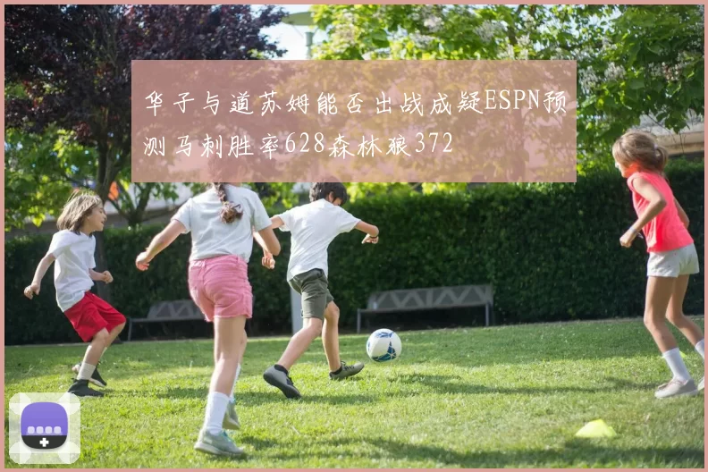 华子与道苏姆能否出战成疑ESPN预测马刺胜率628森林狼372