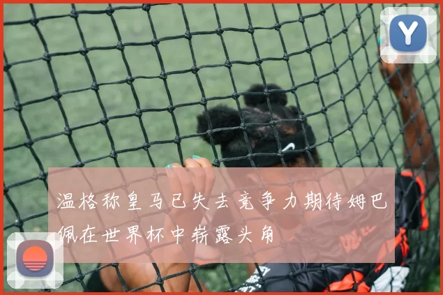 温格称皇马已失去竞争力期待姆巴佩在世界杯中崭露头角