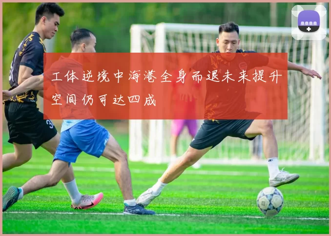 工体逆境中海港全身而退未来提升空间仍可达四成