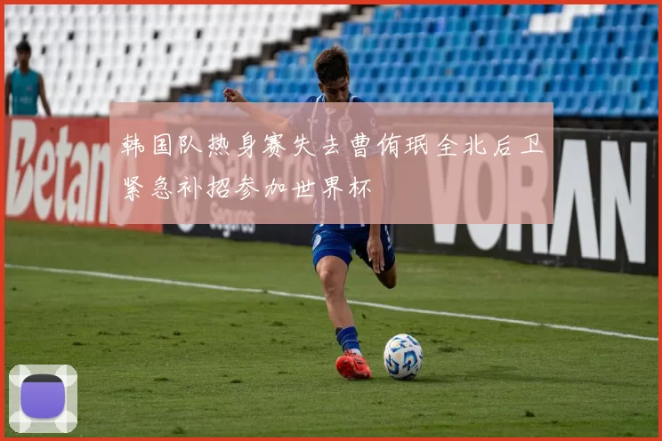 韩国队热身赛失去曹侑珉全北后卫紧急补招参加世界杯