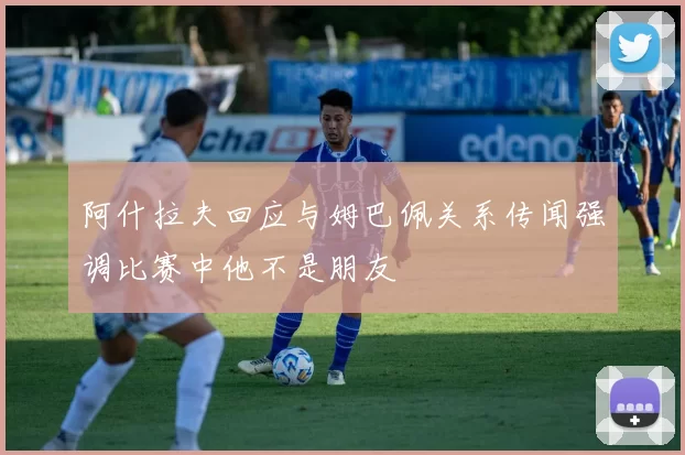 阿什拉夫回应与姆巴佩关系传闻强调比赛中他不是朋友