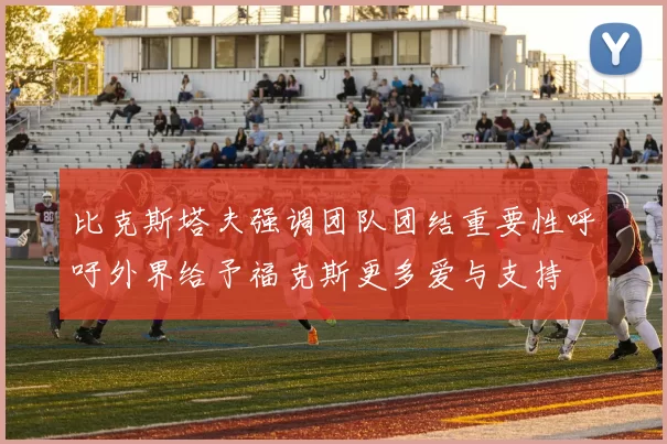 比克斯塔夫强调团队团结重要性呼吁外界给予福克斯更多爱与支持