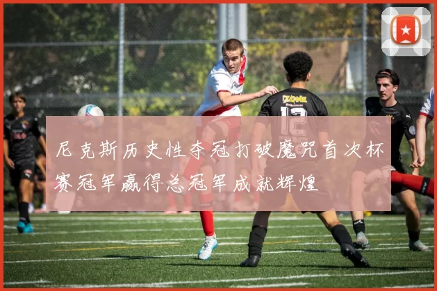 尼克斯历史性夺冠打破魔咒首次杯赛冠军赢得总冠军成就辉煌