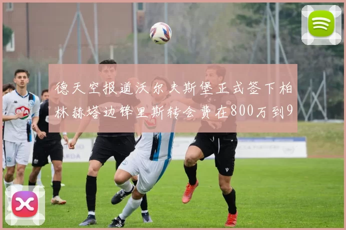 德天空报道沃尔夫斯堡正式签下柏林赫塔边锋里斯转会费在800万到900万欧之间