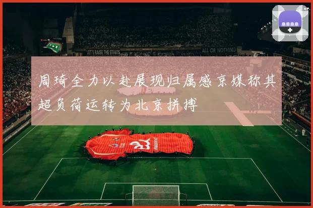周琦全力以赴展现归属感京媒称其超负荷运转为北京拼搏