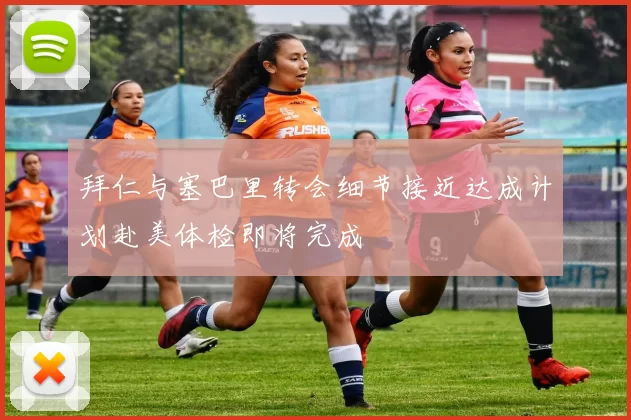 拜仁与塞巴里转会细节接近达成计划赴美体检即将完成
