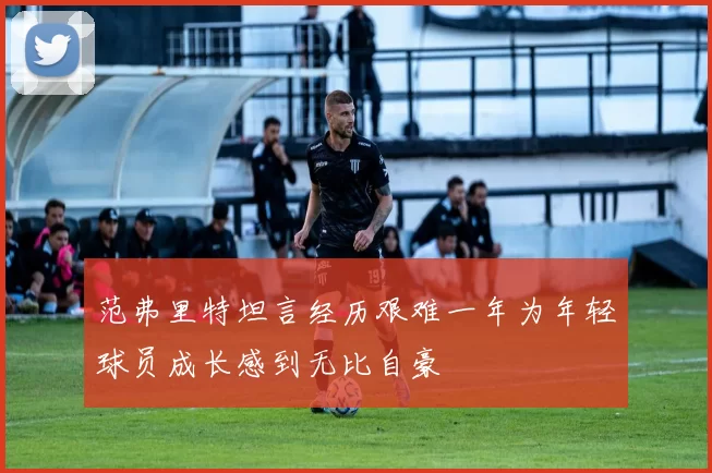 范弗里特坦言经历艰难一年为年轻球员成长感到无比自豪