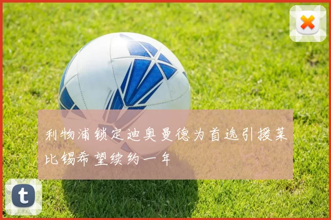利物浦锁定迪奥曼德为首选引援莱比锡希望续约一年