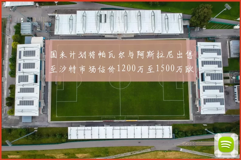 国米计划将帕瓦尔与阿斯拉尼出售至沙特市场估价1200万至1500万欧元