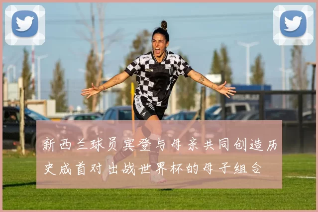 新西兰球员宾登与母亲共同创造历史成首对出战世界杯的母子组合