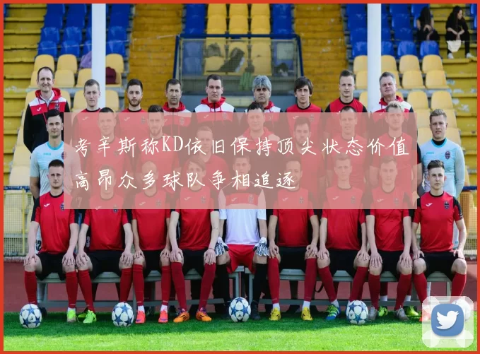 考辛斯称KD依旧保持顶尖状态价值高昂众多球队争相追逐