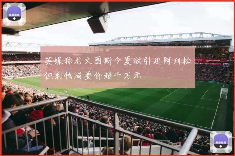 英媒称尤文图斯今夏欲引进阿利松但利物浦要价超千万元