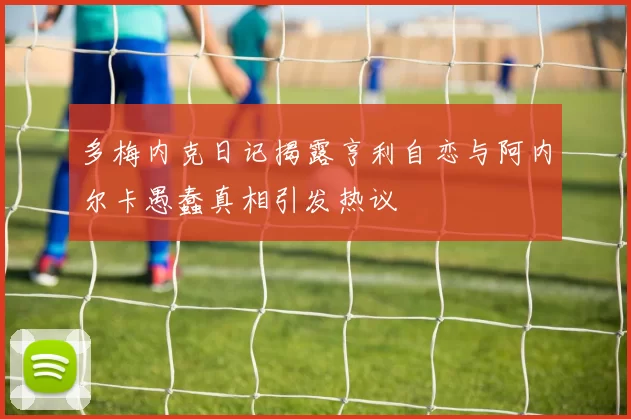 多梅内克日记揭露亨利自恋与阿内尔卡愚蠢真相引发热议