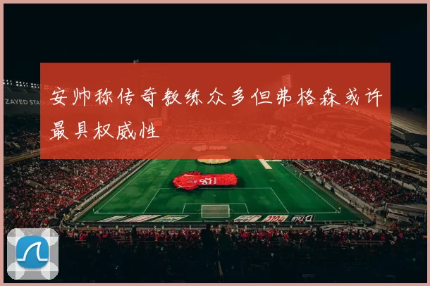 安帅称传奇教练众多但弗格森或许最具权威性