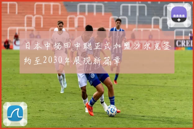 日本中场田中聪正式加盟沙尔克签约至2030年展现新篇章