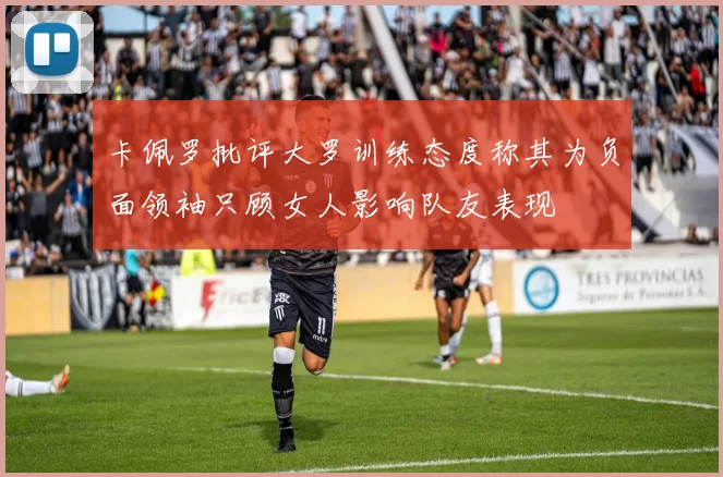 卡佩罗批评大罗训练态度称其为负面领袖只顾女人影响队友表现