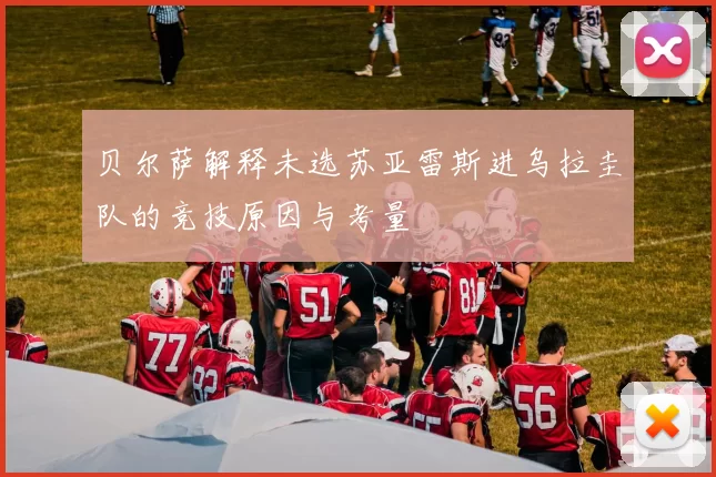 贝尔萨解释未选苏亚雷斯进乌拉圭队的竞技原因与考量