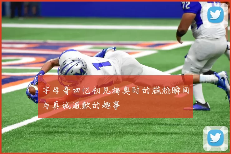 字母哥回忆初见梅奥时的尴尬瞬间与真诚道歉的趣事